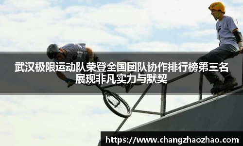 武汉极限运动队荣登全国团队协作排行榜第三名展现非凡实力与默契