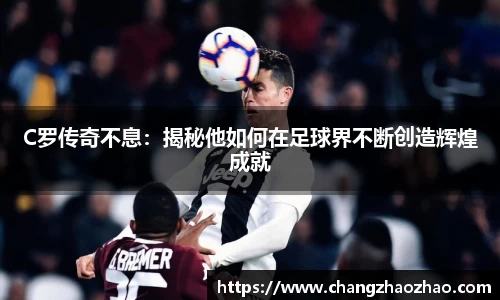 C罗传奇不息：揭秘他如何在足球界不断创造辉煌成就