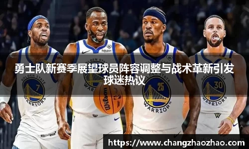 勇士队新赛季展望球员阵容调整与战术革新引发球迷热议