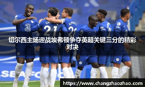 切尔西主场迎战埃弗顿争夺英超关键三分的精彩对决