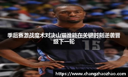 季后赛激战魔术对决山猫谁能在关键时刻逆袭晋级下一轮