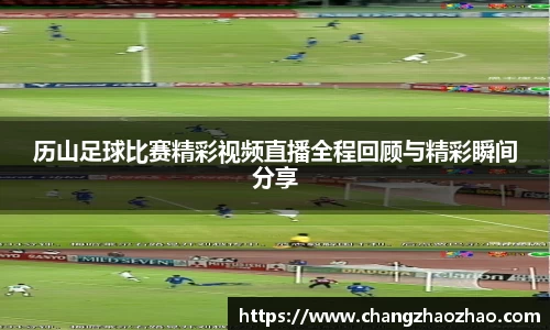历山足球比赛精彩视频直播全程回顾与精彩瞬间分享