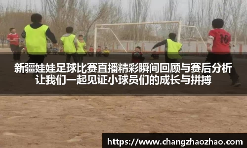 新疆娃娃足球比赛直播精彩瞬间回顾与赛后分析让我们一起见证小球员们的成长与拼搏