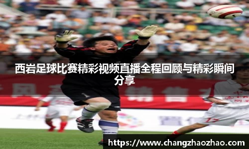 西岩足球比赛精彩视频直播全程回顾与精彩瞬间分享