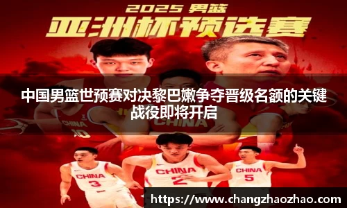 中国男篮世预赛对决黎巴嫩争夺晋级名额的关键战役即将开启