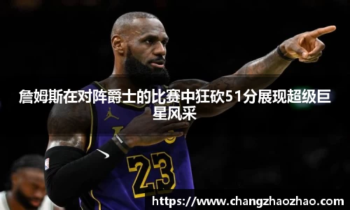 詹姆斯在对阵爵士的比赛中狂砍51分展现超级巨星风采