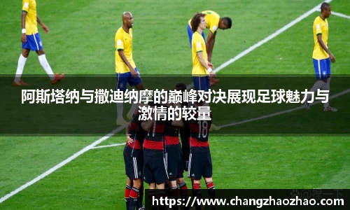 阿斯塔纳与撒迪纳摩的巅峰对决展现足球魅力与激情的较量