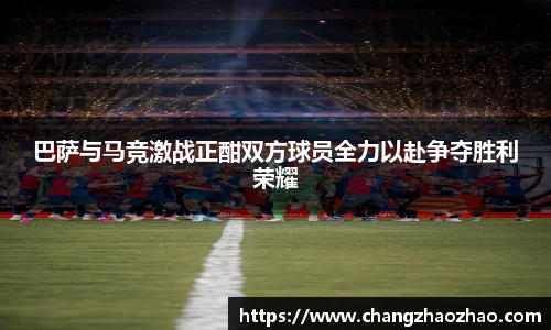 巴萨与马竞激战正酣双方球员全力以赴争夺胜利荣耀