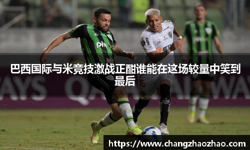 巴西国际与米竞技激战正酣谁能在这场较量中笑到最后