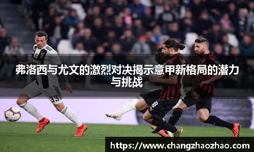 弗洛西与尤文的激烈对决揭示意甲新格局的潜力与挑战
