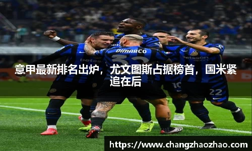 意甲最新排名出炉，尤文图斯占据榜首，国米紧追在后